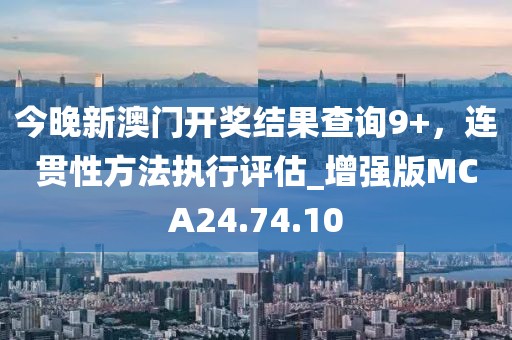 今晚新澳门开奖结果查询9+，连贯性方法执行评估_增强版MCA24.74.10