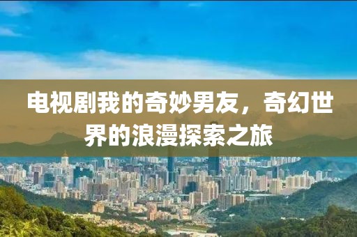 电视剧我的奇妙男友，奇幻世界的浪漫探索之旅