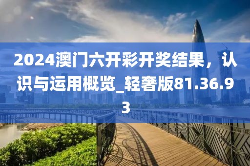 2024澳门六开彩开奖结果，认识与运用概览_轻奢版81.36.93
