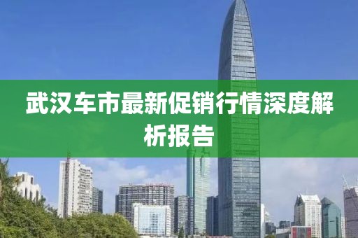 武汉车市最新促销行情深度解析报告