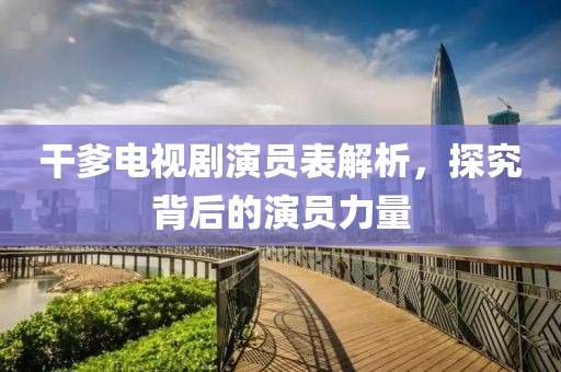 干爹电视剧演员表解析，探究背后的演员力量