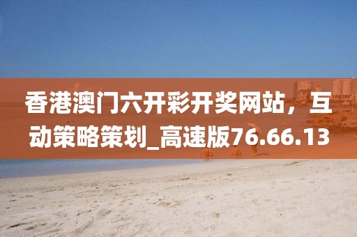 香港澳门六开彩开奖网站，互动策略策划_高速版76.66.13