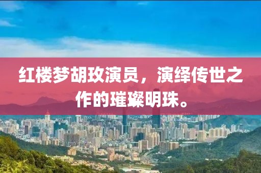 红楼梦胡玫演员，演绎传世之作的璀璨明珠。