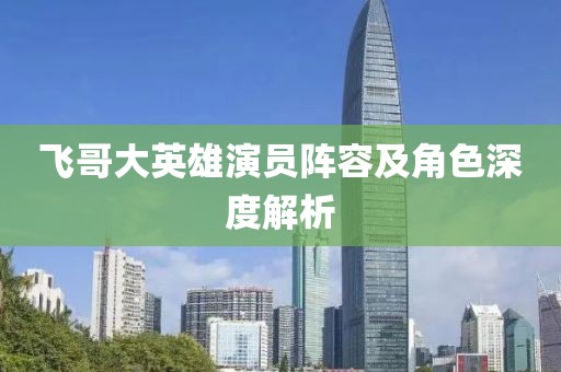 飞哥大英雄演员阵容及角色深度解析