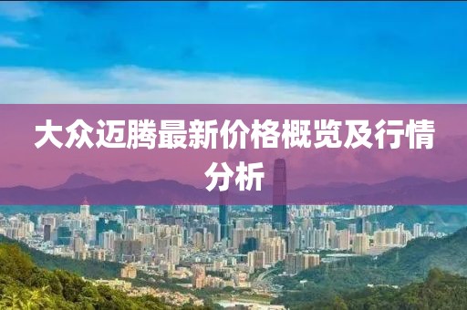 大众迈腾最新价格概览及行情分析