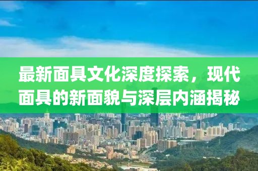 最新面具文化深度探索，现代面具的新面貌与深层内涵揭秘
