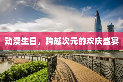 动漫生日，跨越次元的欢庆盛宴