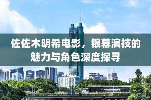 佐佐木明希电影，银幕演技的魅力与角色深度探寻