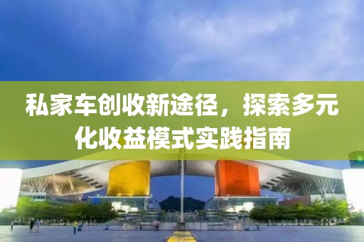 私家车创收新途径，探索多元化收益模式实践指南