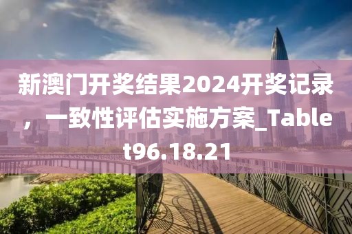 新澳门开奖结果2024开奖记录，一致性评估实施方案_Tablet96.18.21