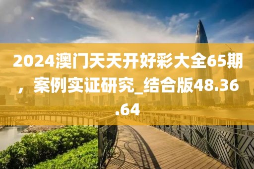 2024澳门天天开好彩大全65期，案例实证研究_结合版48.36.64