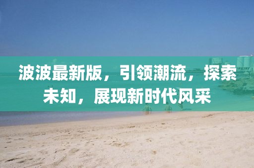 波波最新版，引领潮流，探索未知，展现新时代风采