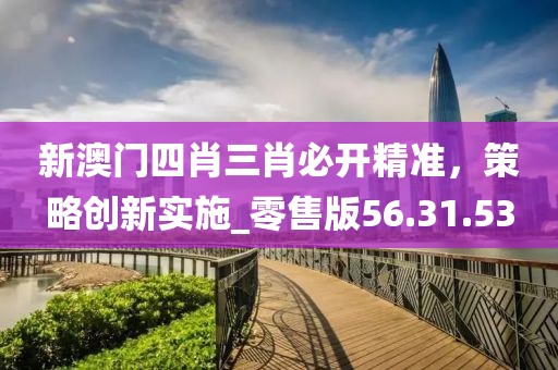 新澳门四肖三肖必开精准，策略创新实施_零售版56.31.53