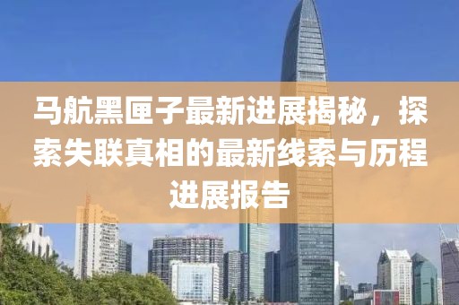 马航黑匣子最新进展揭秘，探索失联真相的最新线索与历程进展报告