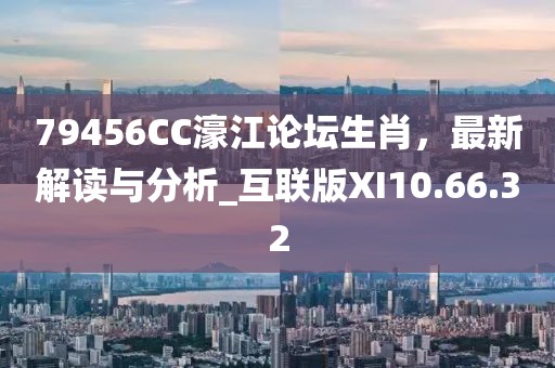 79456CC濠江论坛生肖，最新解读与分析_互联版XI10.66.32