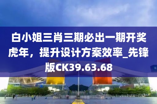 白小姐三肖三期必出一期开奖虎年，提升设计方案效率_先锋版CK39.63.68