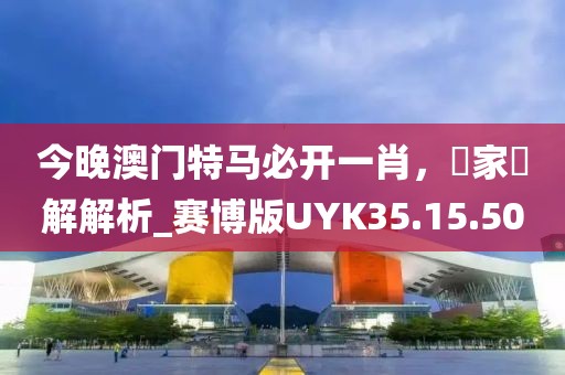 今晚澳门特马必开一肖，專家見解解析_赛博版UYK35.15.50