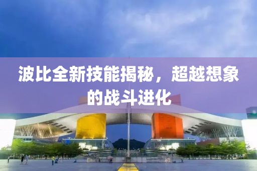 波比全新技能揭秘，超越想象的战斗进化