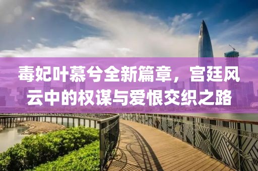 毒妃叶慕兮全新篇章，宫廷风云中的权谋与爱恨交织之路