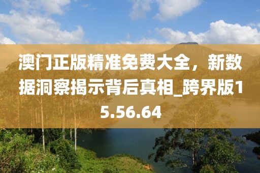 澳门正版精准免费大全，新数据洞察揭示背后真相_跨界版15.56.64