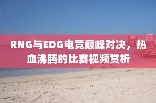 RNG与EDG电竞巅峰对决，热血沸腾的比赛视频赏析