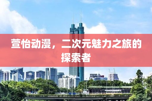 萱怡动漫，二次元魅力之旅的探索者