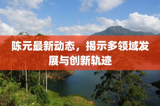陈元最新动态，揭示多领域发展与创新轨迹