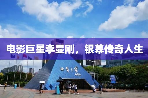 电影巨星李显刚，银幕传奇人生