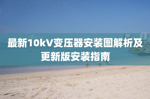 最新10kV变压器安装图解析及更新版安装指南