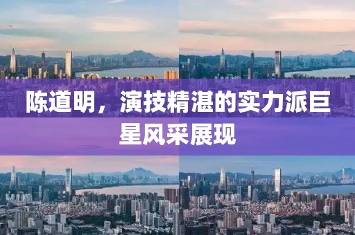 陈道明，演技精湛的实力派巨星风采展现