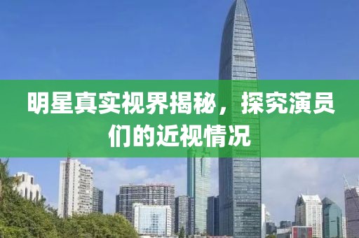 明星真实视界揭秘，探究演员们的近视情况
