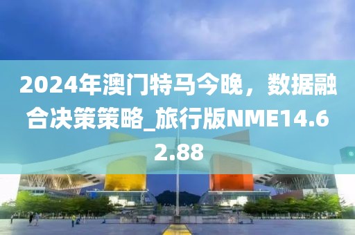 2024年澳门特马今晚，数据融合决策策略_旅行版NME14.62.88