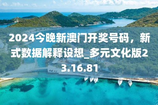 2024今晚新澳门开奖号码，新式数据解释设想_多元文化版23.16.81