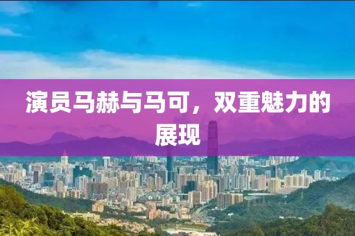 演员马赫与马可，双重魅力的展现