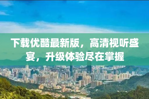 下载优酷最新版，高清视听盛宴，升级体验尽在掌握