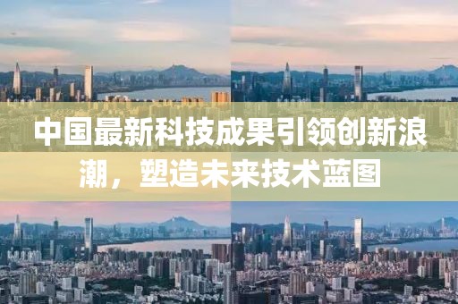 中国最新科技成果引领创新浪潮，塑造未来技术蓝图
