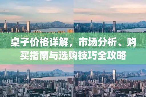 桌子价格详解，市场分析、购买指南与选购技巧全攻略