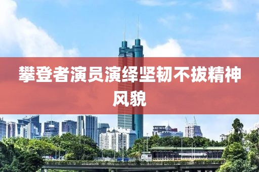 攀登者演员演绎坚韧不拔精神风貌