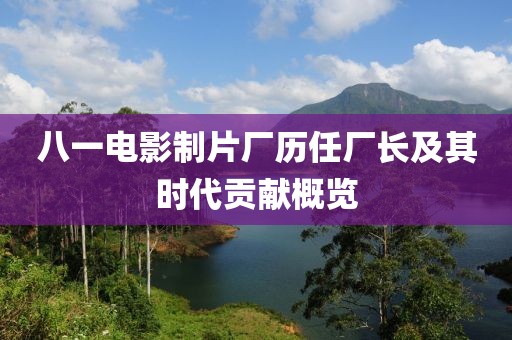八一电影制片厂历任厂长及其时代贡献概览