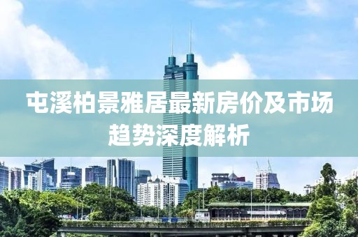 屯溪柏景雅居最新房价及市场趋势深度解析