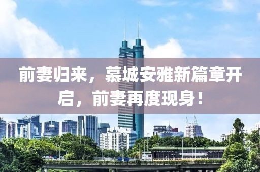 前妻归来，慕城安雅新篇章开启，前妻再度现身！