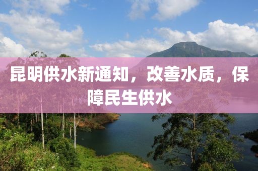 昆明供水新通知，改善水质，保障民生供水