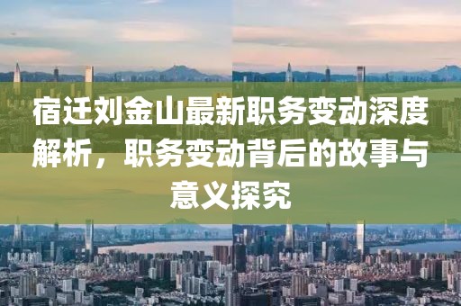 宿迁刘金山最新职务变动深度解析，职务变动背后的故事与意义探究