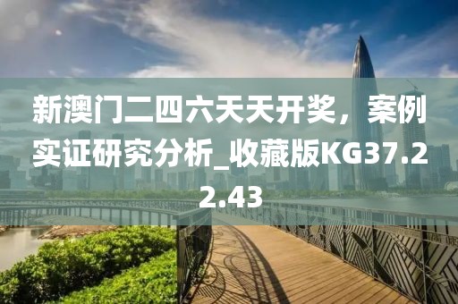 新澳门二四六天天开奖，案例实证研究分析_收藏版KG37.22.43