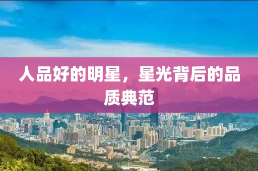 人品好的明星，星光背后的品质典范