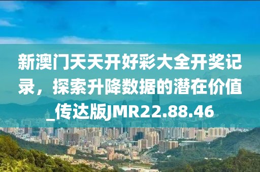 新澳门天天开好彩大全开奖记录，探索升降数据的潜在价值_传达版JMR22.88.46