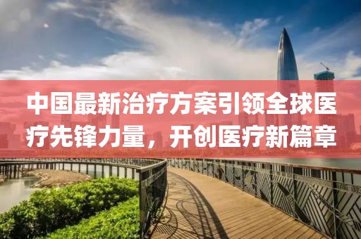 中国最新治疗方案引领全球医疗先锋力量，开创医疗新篇章