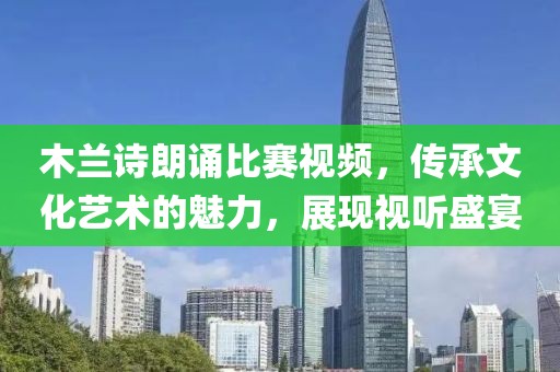 木兰诗朗诵比赛视频，传承文化艺术的魅力，展现视听盛宴