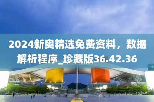 2024新奥精选免费资料，数据解析程序_珍藏版36.42.36