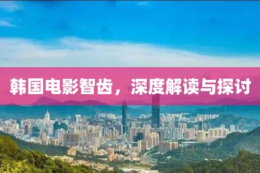 韩国电影智齿，深度解读与探讨